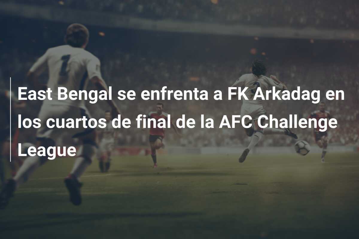 East Bengal se enfrenta a FK Arkadag en los cuartos de final de la AFC Challenge League