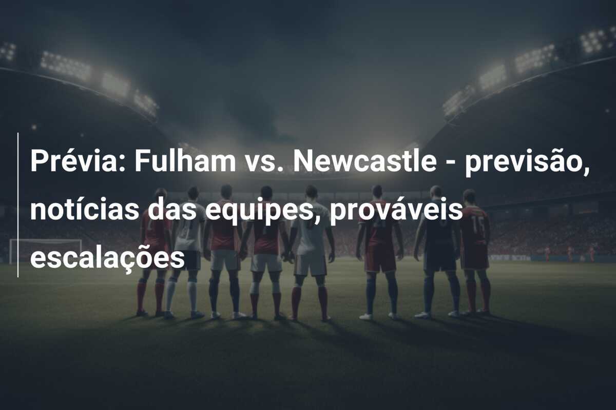 Prévia: Fulham vs. Newcastle - previsão, notícias das equipes, prováveis escalações