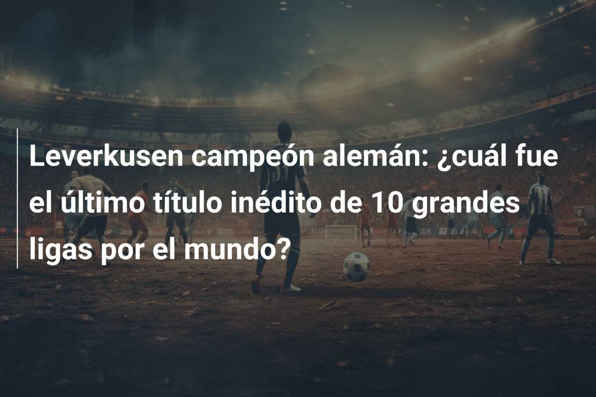 Leverkusen campeón alemán: ¿cuál fue el último título inédito de 10 grandes ligas por el mundo?