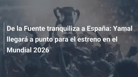 De la Fuente tranquiliza a España: Yamal llegará a punto para el estreno en el Mundial 2026