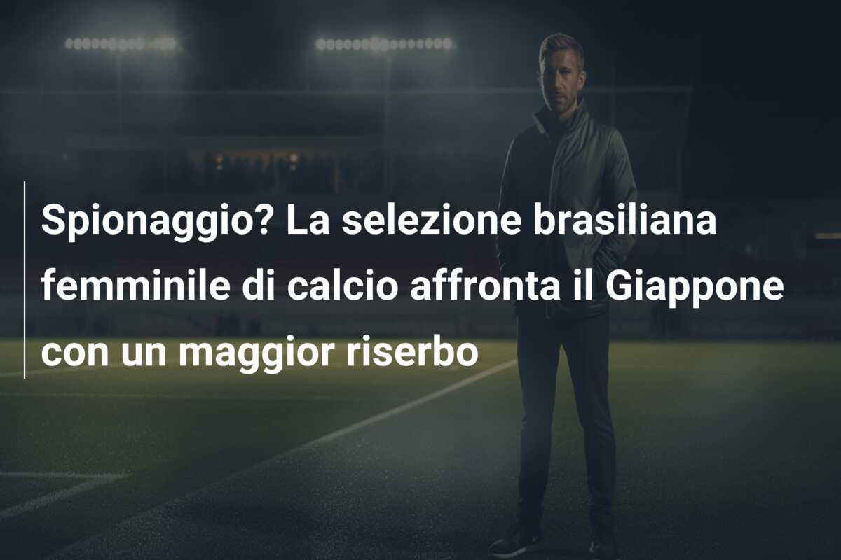Spionaggio? La selezione brasiliana femminile di calcio affronta il Giappone con un maggior riserbo