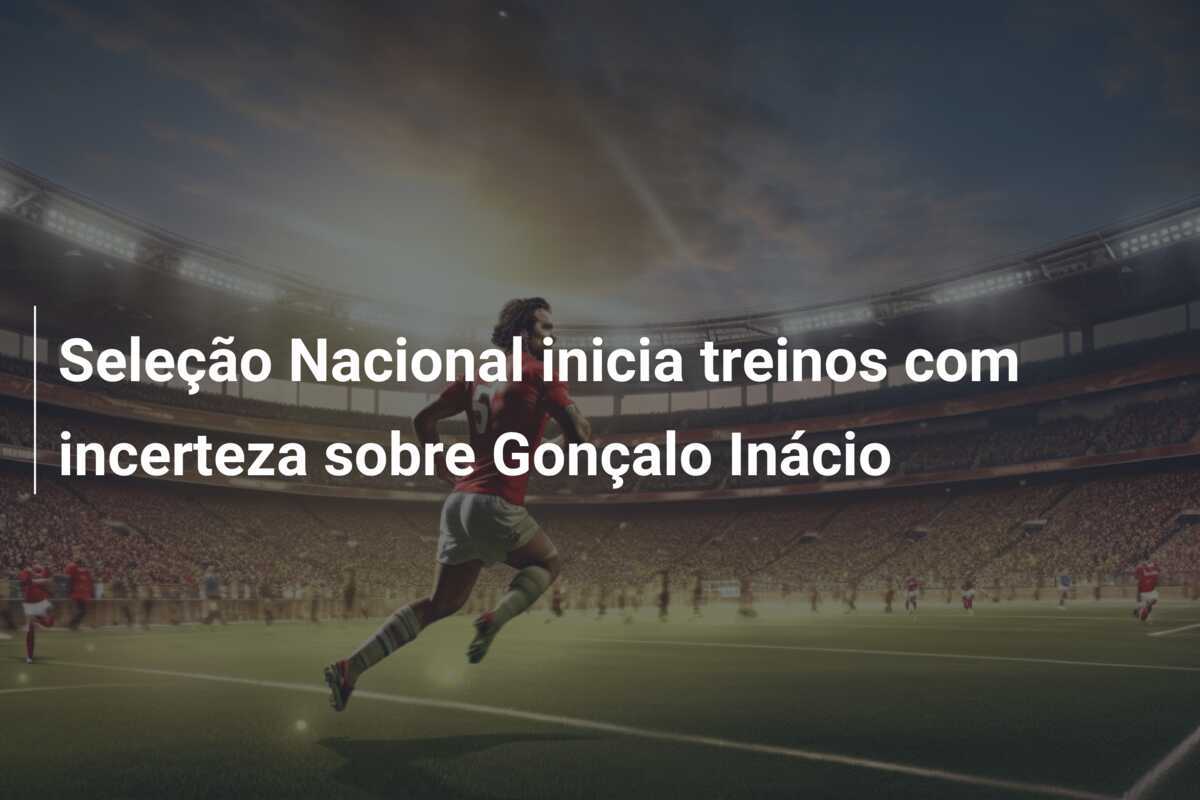 Seleção Nacional inicia treinos com incerteza sobre Gonçalo Inácio