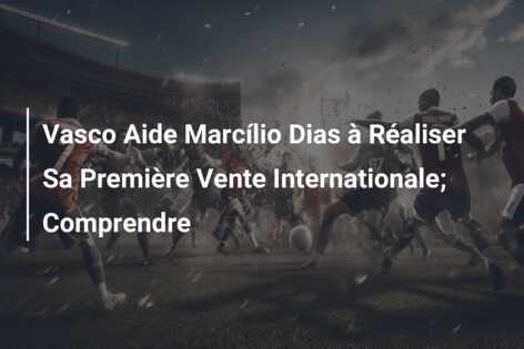 Vasco Aide Marcílio Dias à Réaliser Sa Première Vente Internationale; Comprendre
