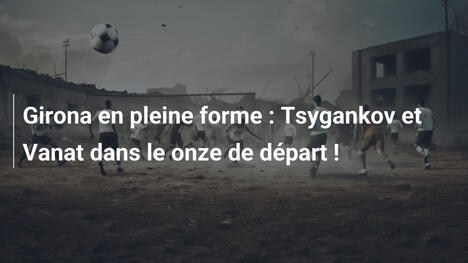 Girona en pleine forme : Tsygankov et Vanat dans le onze de départ !