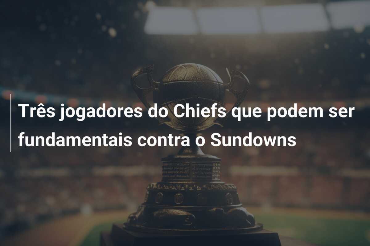 Três jogadores do Chiefs que podem ser fundamentais contra o Sundowns