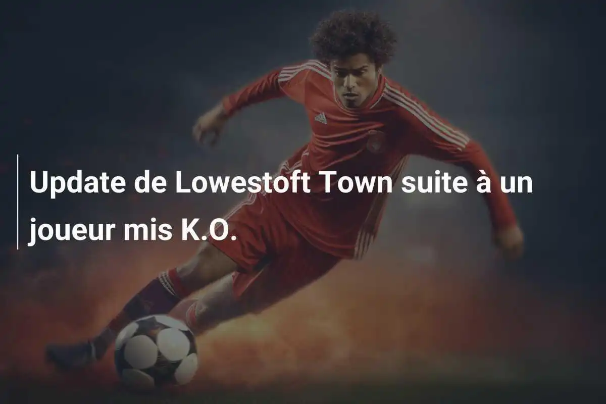Update de Lowestoft Town suite à un joueur mis K.O.