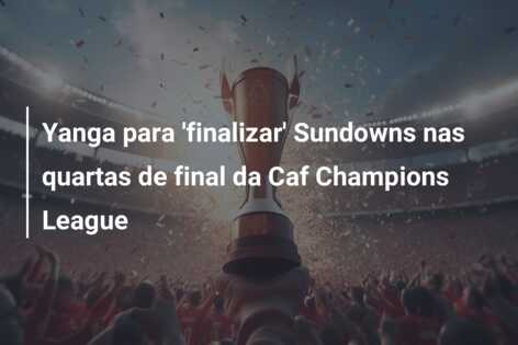 Yanga para ‘finalizar’ Sundowns nas quartas de final da Caf Champions League