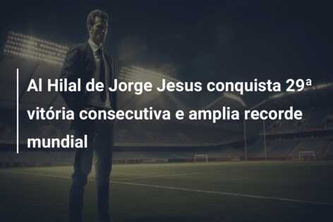Al Hilal de Jorge Jesus conquista 29ª vitória consecutiva e amplia recorde mundial