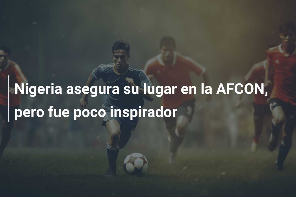 Nigeria asegura su lugar en la AFCON, pero fue poco inspirador