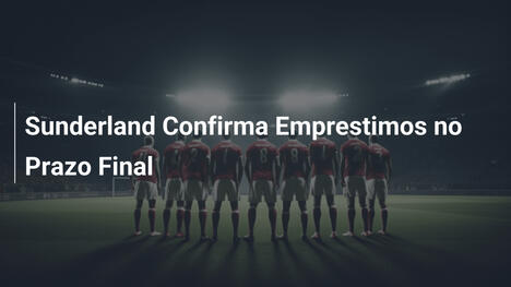 Sunderland Confirma Emprestimos no Prazo Final