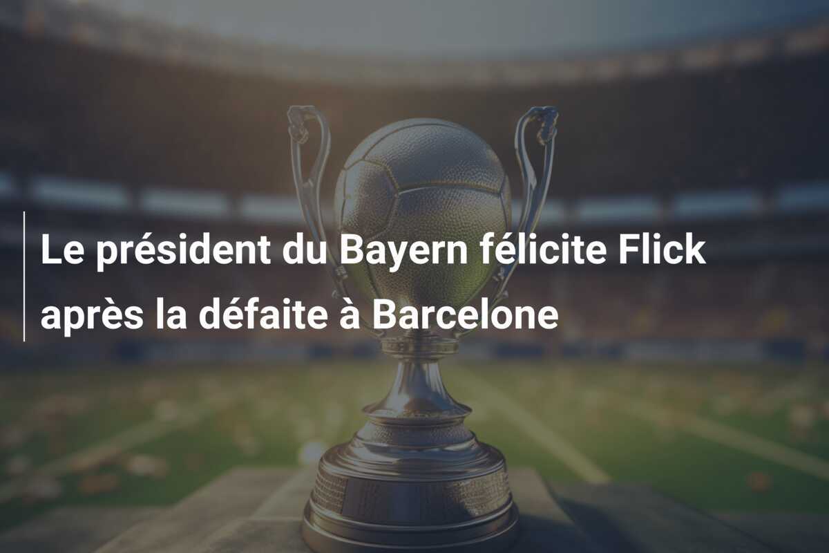 Le président du Bayern félicite Flick après la défaite à Barcelone