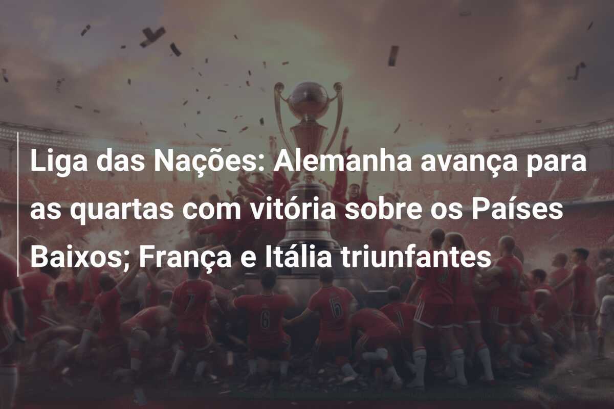Liga das Nações: Alemanha avança para as quartas com vitória sobre os Países Baixos; França e Itália triunfantes