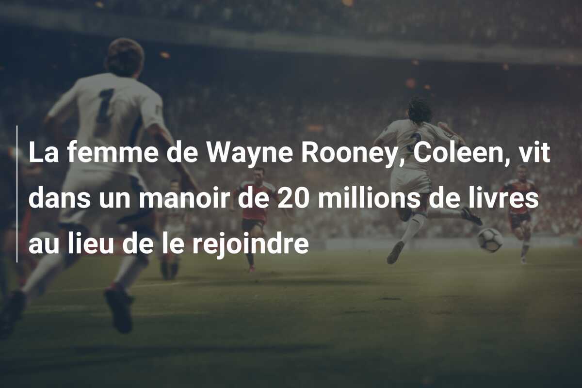La femme de Wayne Rooney, Coleen, vit dans un manoir de 20 millions de livres au lieu de le rejoindre