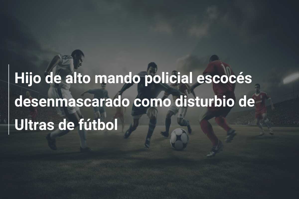 Hijo de alto mando policial escocés desenmascarado como disturbio de Ultras de fútbol