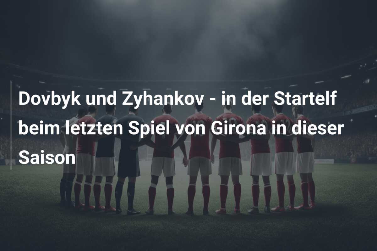 Dovbyk und Zyhankov – in der Startelf beim letzten Spiel von Girona in dieser Saison