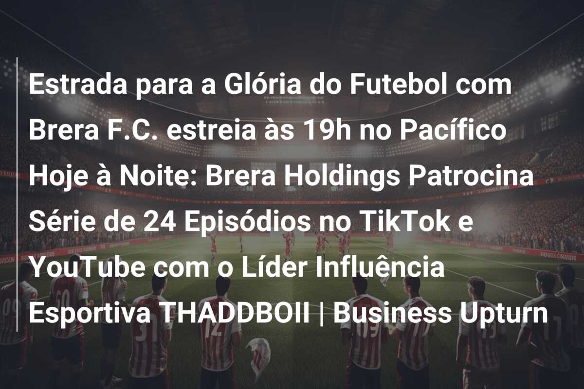 Estrada para a Glória do Futebol com Brera F.C. estreia às 19h no Pacífico Hoje à Noite: Brera Holdings Patrocina Série de 24 Episódios no TikTok e YouTube com o Líder Influência Esportiva THADDBOII | Business Upturn