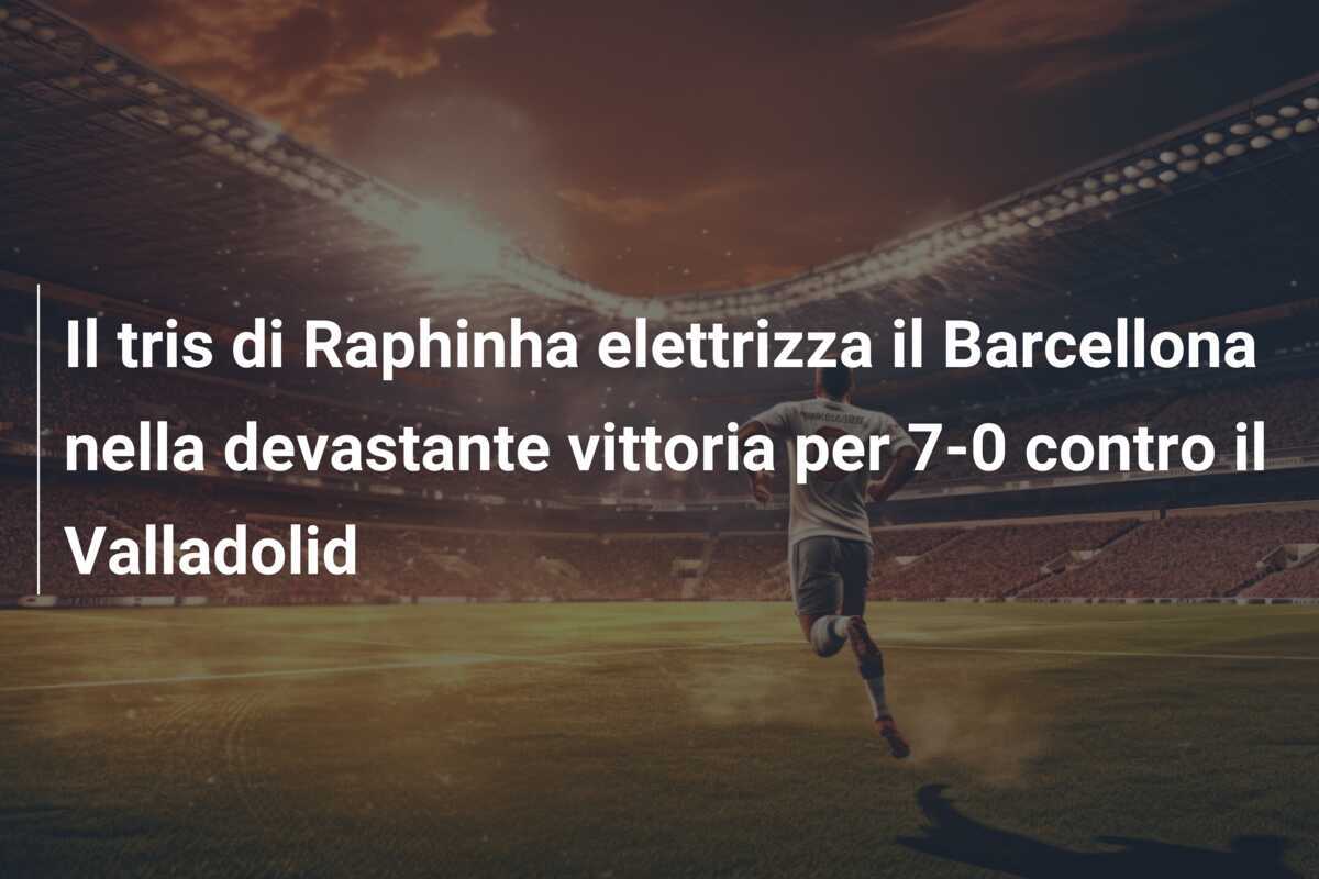 Il tris di Raphinha elettrizza il Barcellona nella devastante vittoria per 7-0 contro il Valladolid