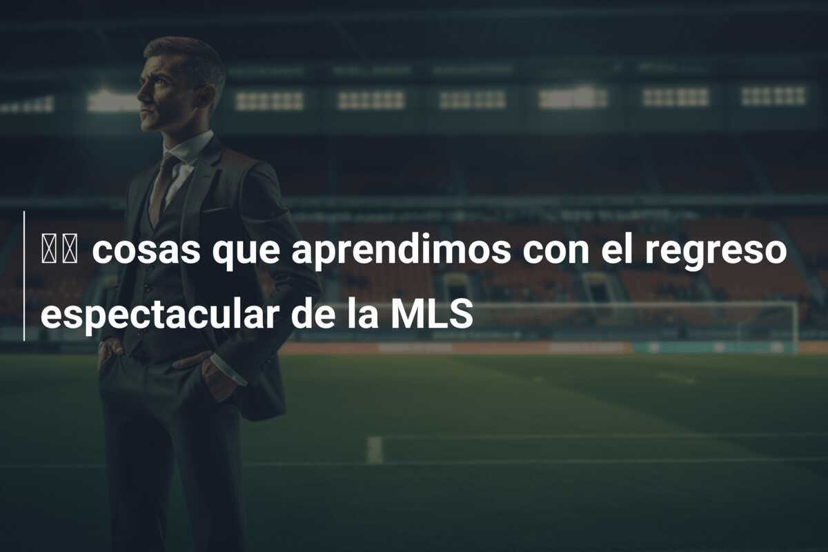🖐 cosas que aprendimos con el regreso espectacular de la MLS
