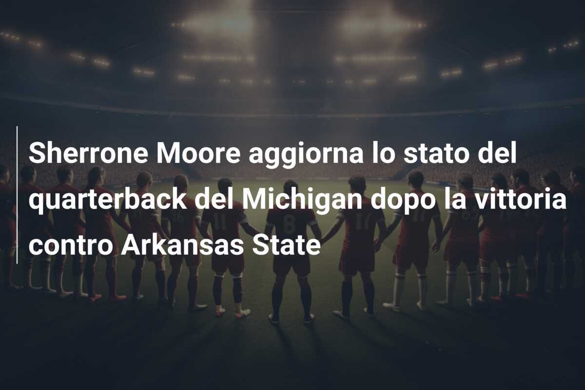 Sherrone Moore aggiorna lo stato del quarterback del Michigan dopo la vittoria contro Arkansas State