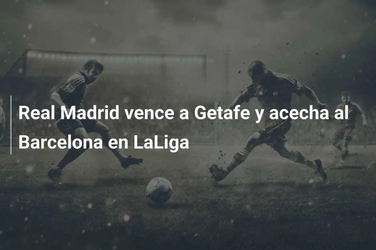 Real Madrid vence a Getafe y acecha al Barcelona en LaLiga