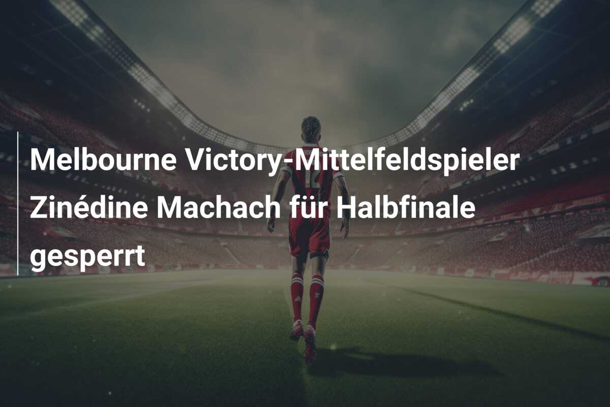 Melbourne Victory-Mittelfeldspieler Zinédine Machach für Halbfinale gesperrt