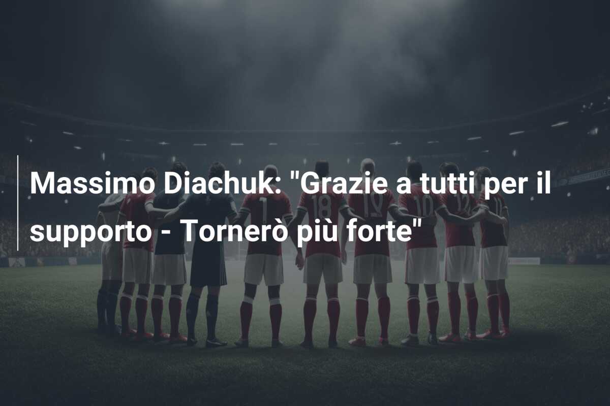 Massimo Diachuk: “Grazie a tutti per il supporto – Tornerò più forte”