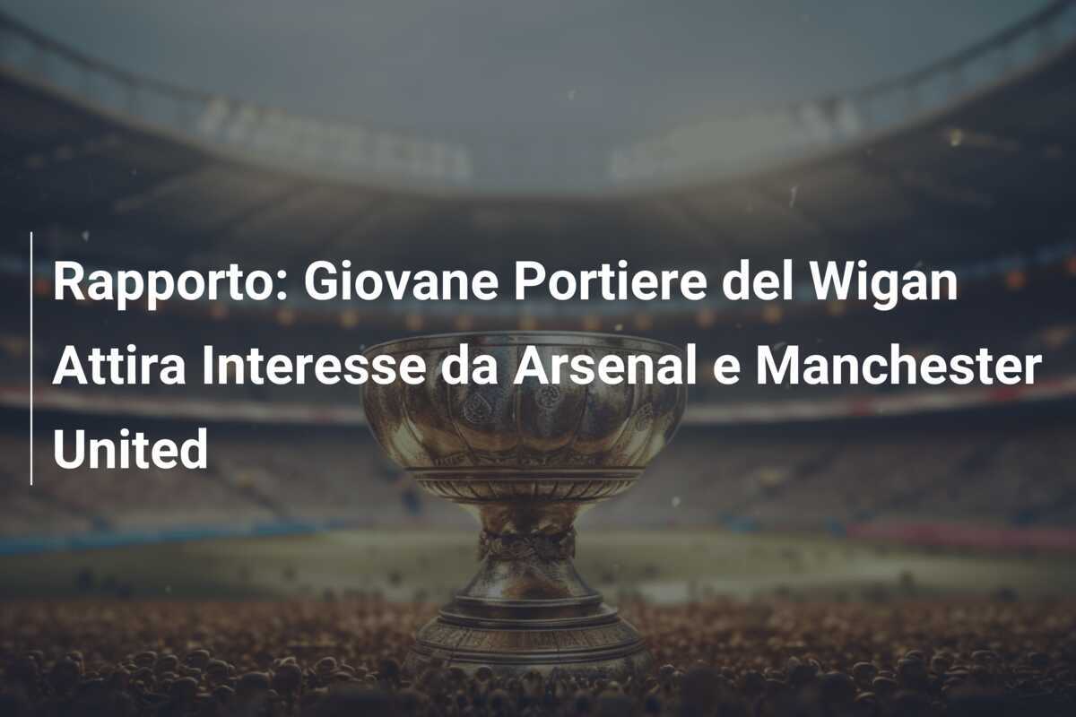 Rapporto: Giovane Portiere del Wigan Attira Interesse da Arsenal e Manchester United