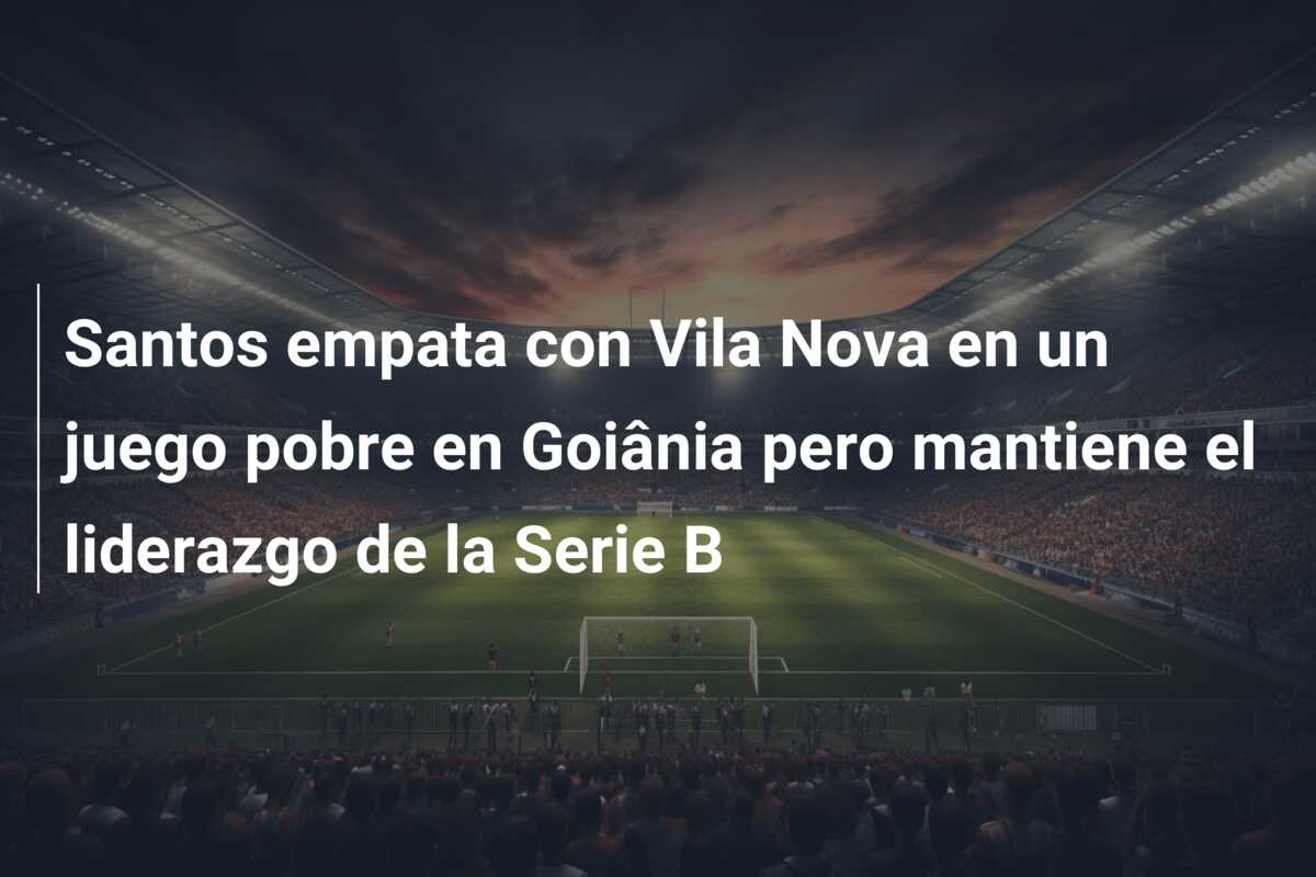 Santos empata con Vila Nova en un juego pobre en Goiânia pero mantiene el liderazgo de la Serie B