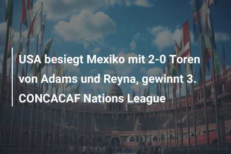 USA besiegt Mexiko mit 2-0 Toren von Adams und Reyna, gewinnt 3. CONCACAF Nations League