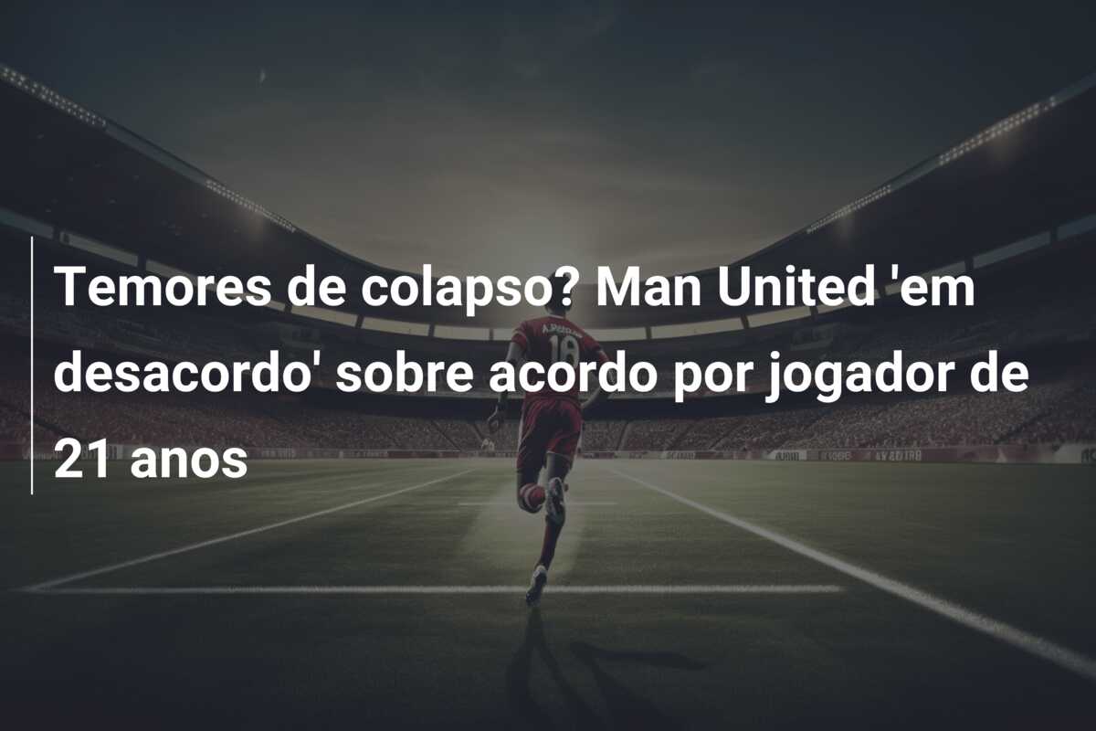 Temores de colapso? Man United ’em desacordo’ sobre acordo por jogador de 21 anos