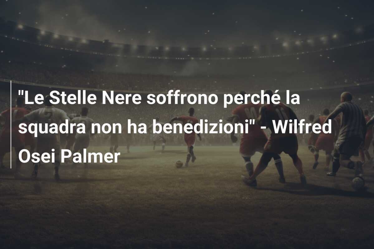"Le Stelle Nere soffrono perché la squadra non ha benedizioni" - Wilfred Osei Palmer