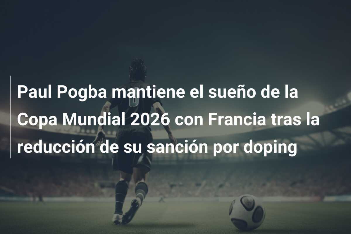 Paul Pogba mantiene el sueño de la Copa Mundial 2026 con Francia tras la reducción de su sanción por doping