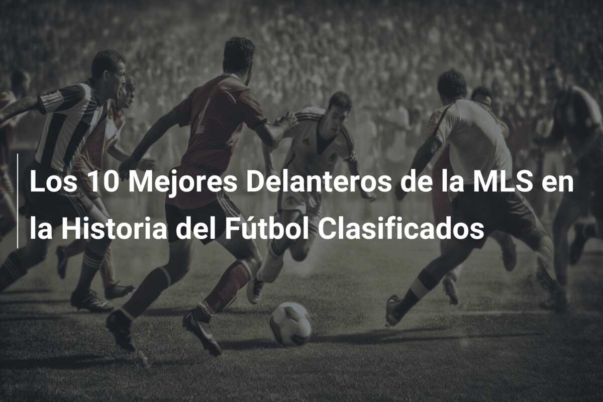 Los 10 Mejores Delanteros de la MLS en la Historia del Fútbol Clasificados