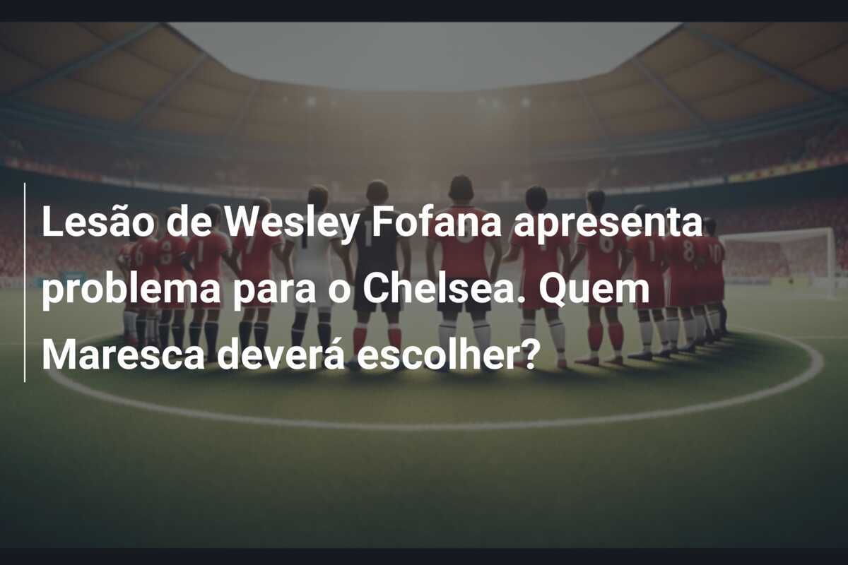 Lesão de Wesley Fofana apresenta problema para o Chelsea. Quem Maresca deverá escolher?