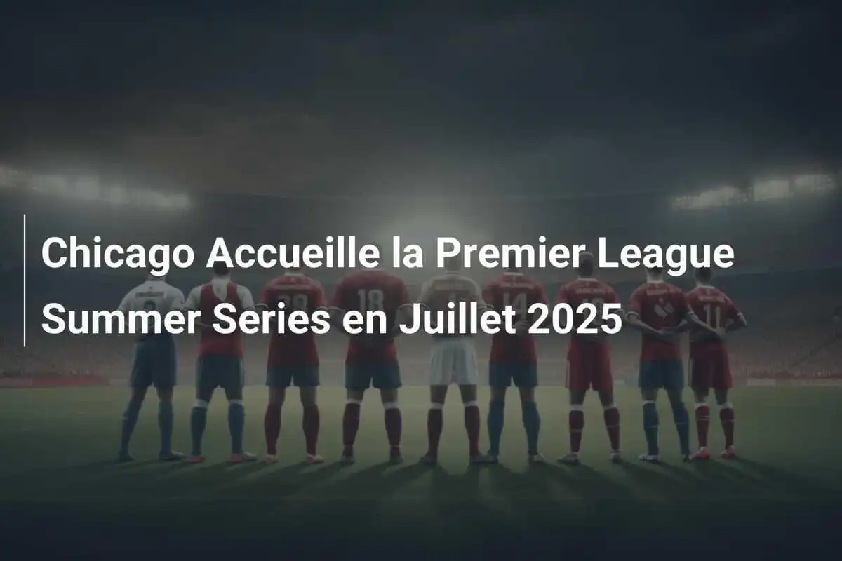 Chicago Accueille la Premier League Summer Series en Juillet 2025