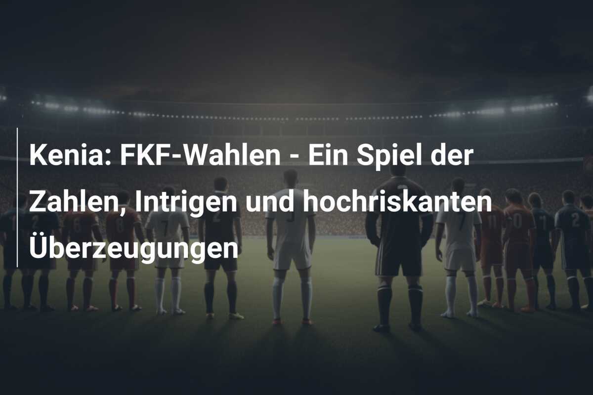 Kenia: FKF-Wahlen - Ein Spiel der Zahlen, Intrigen und hochriskanten Überzeugungen