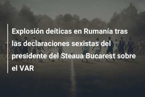 Explosión deíticas en Rumanía tras las declaraciones sexistas del presidente del Steaua Bucarest sobre el VAR