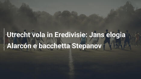 Utrecht vola in Eredivisie: Jans elogia Alarcón e bacchetta Stepanov
