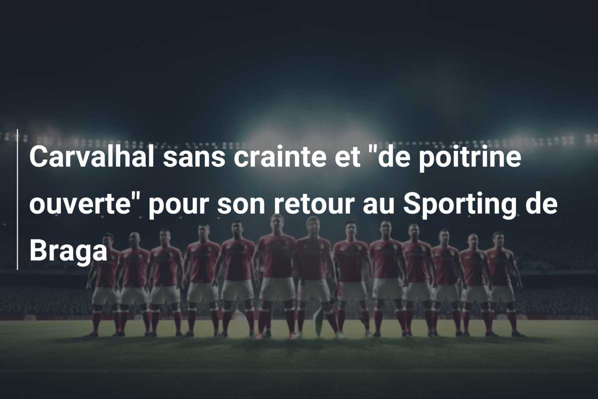 Carvalhal sans crainte et “de poitrine ouverte” pour son retour au Sporting de Braga