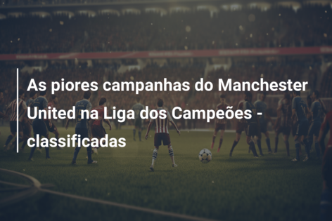 As piores campanhas do Manchester United na Liga dos Campeões – classificadas