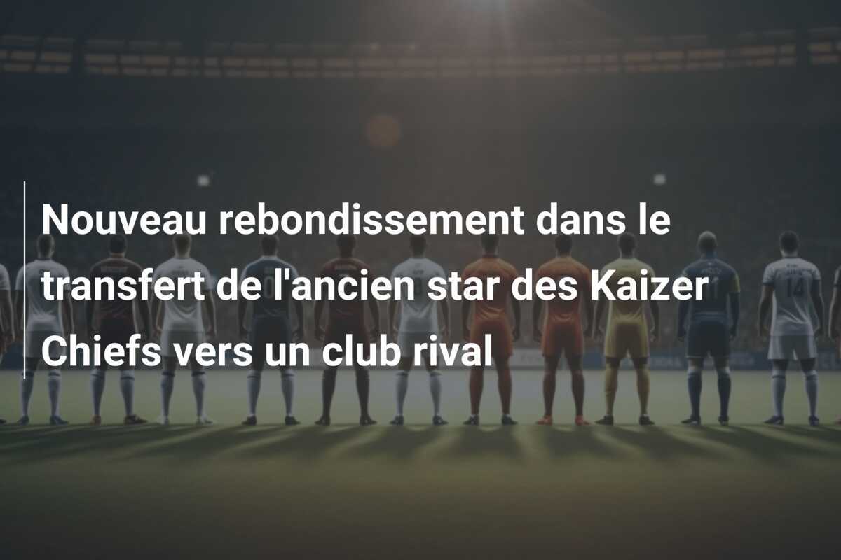 Nouveau rebondissement dans le transfert de l'ancien star des Kaizer Chiefs vers un club rival