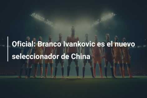 Oficial: Branco Ivankovic es el nuevo seleccionador de China
