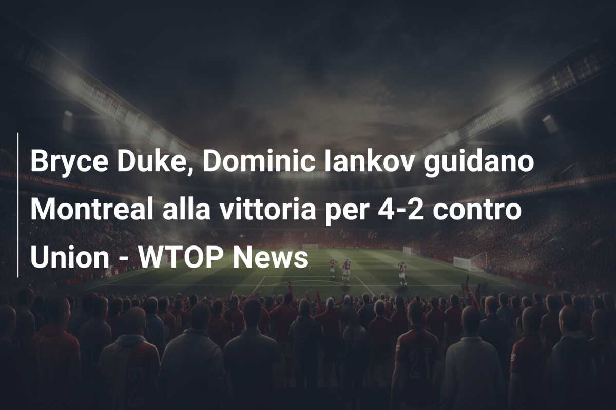 Bryce Duke, Dominic Iankov guidano Montreal alla vittoria per 4-2 contro Union – WTOP News