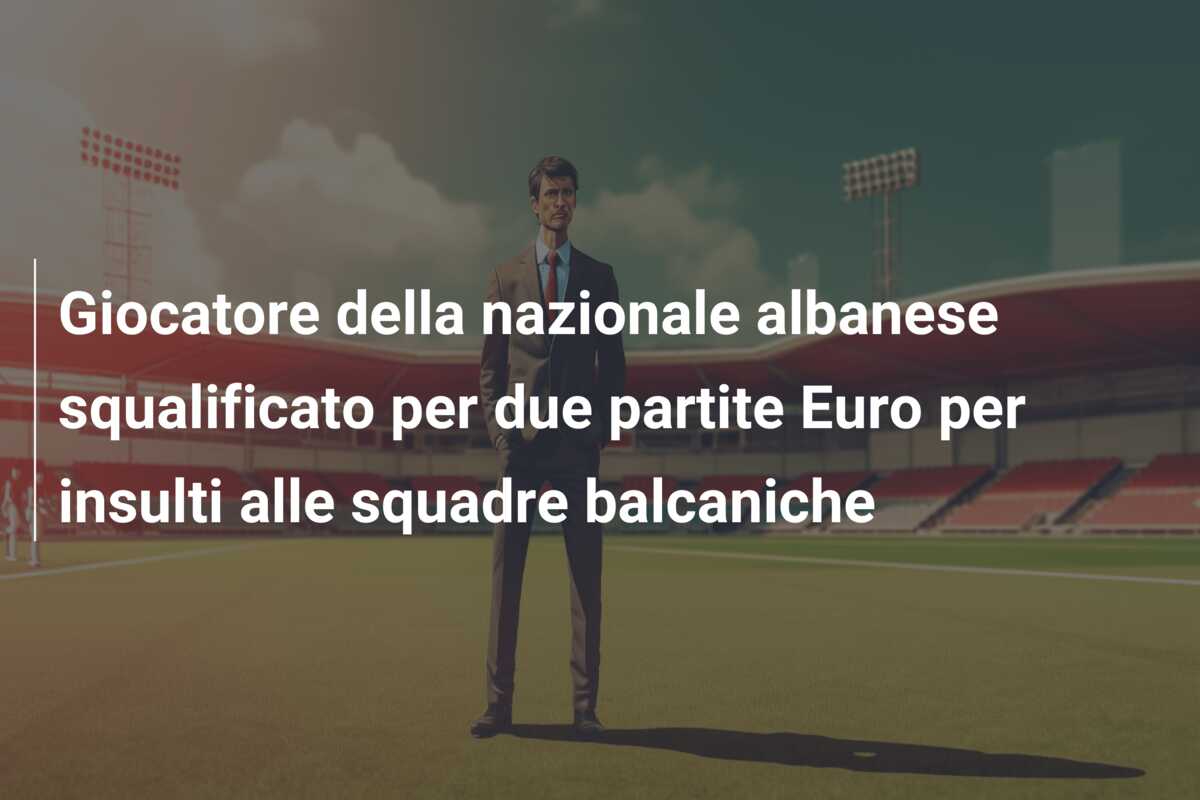 Giocatore della nazionale albanese squalificato per due partite Euro per insulti alle squadre balcaniche