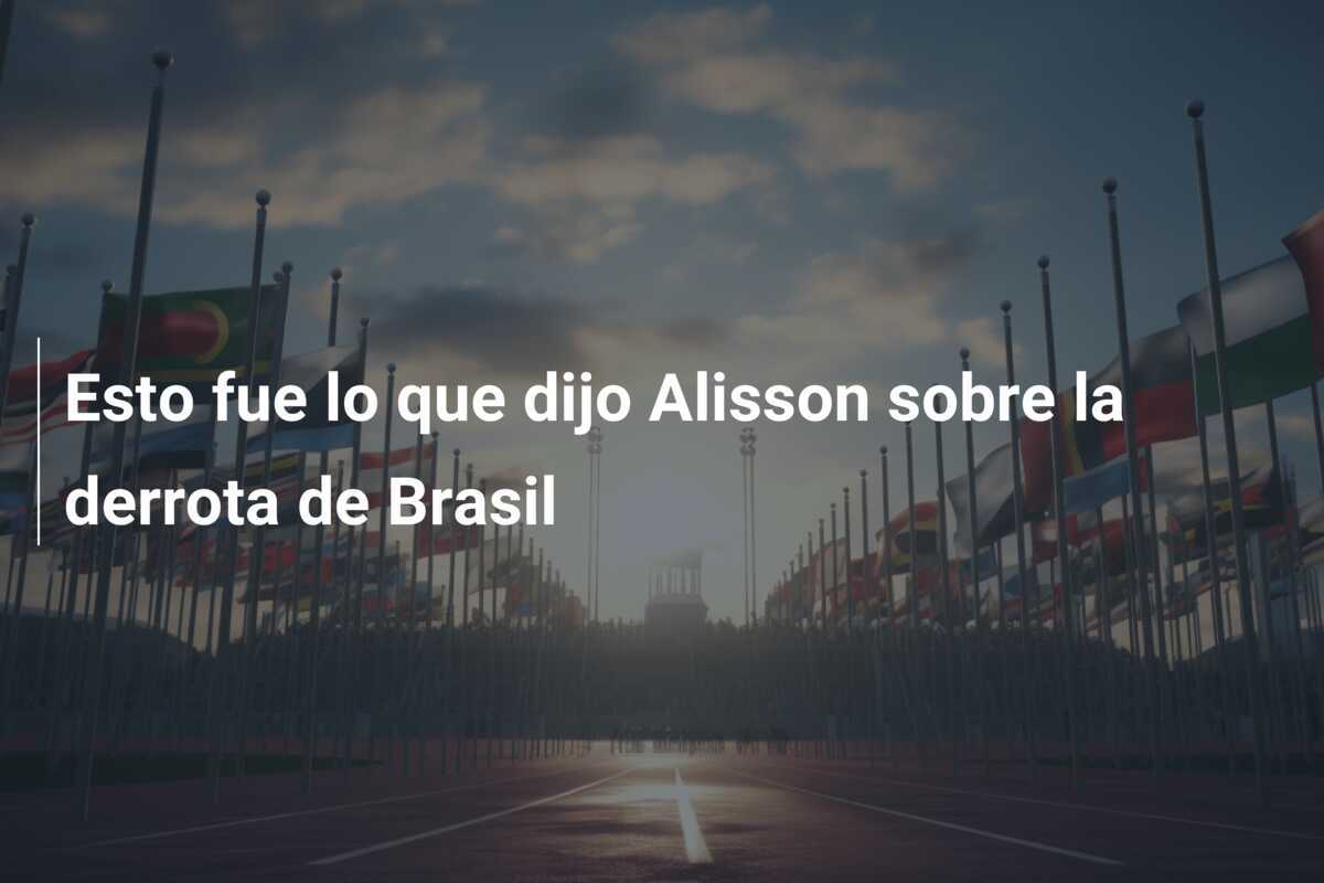 Esto fue lo que dijo Alisson sobre la derrota de Brasil