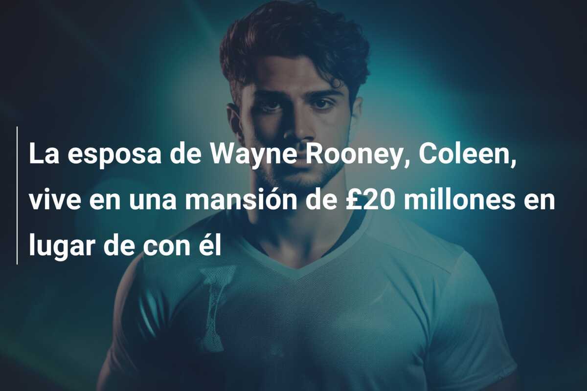 La esposa de Wayne Rooney, Coleen, vive en una mansión de £20 millones en lugar de con él