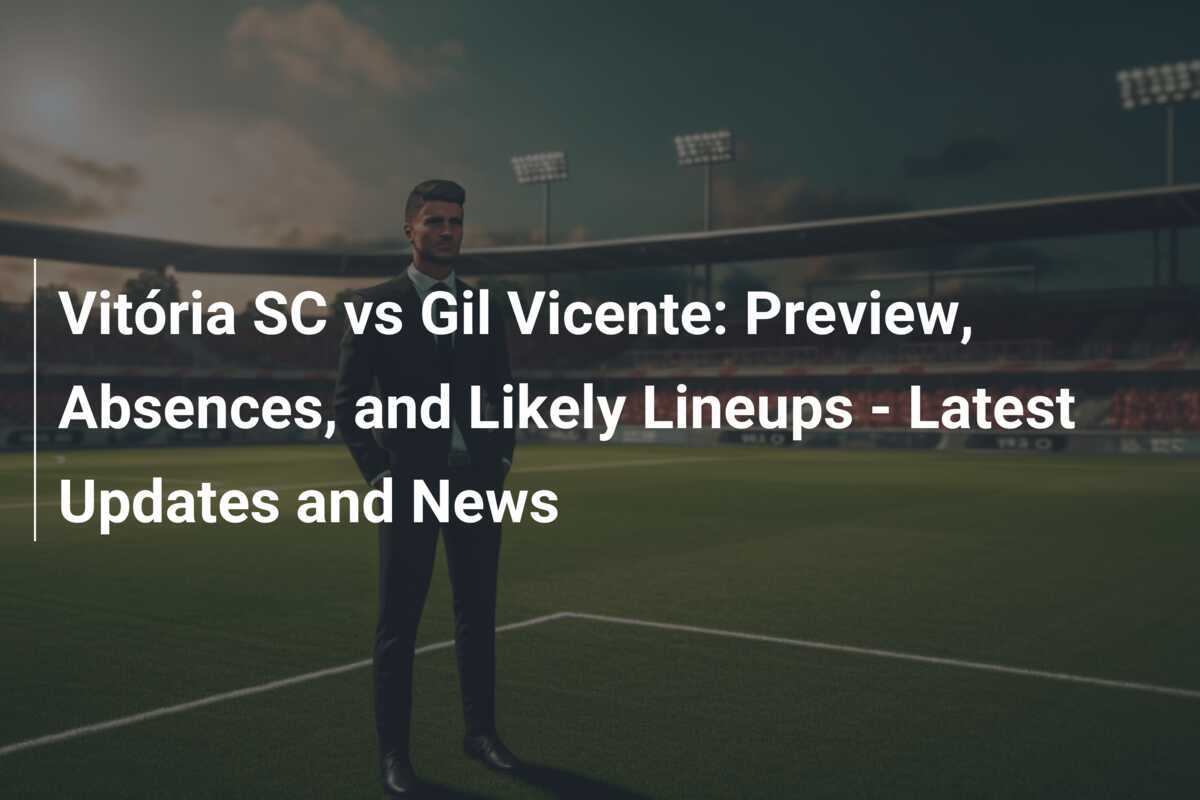 Vitória SC gegen Gil Vicente: Vorschau, Abwesenheiten und wahrscheinliche Aufstellungen - Neueste Updates und Nachrichten