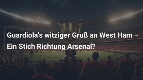 Guardiola's witziger Gruß an West Ham – Ein Stich Richtung Arsenal?