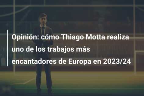 Opinión: cómo Thiago Motta realiza uno de los trabajos más encantadores de Europa en 2023/24