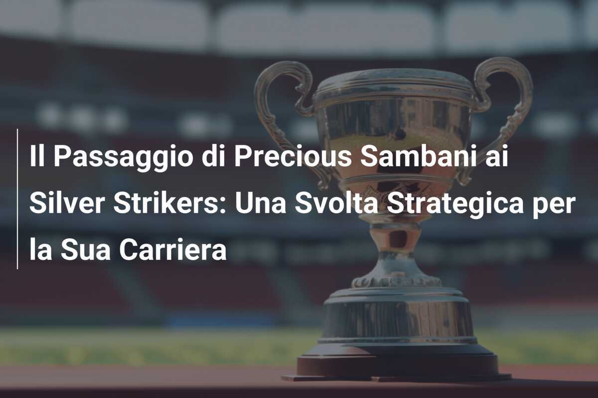 Il Passaggio di Precious Sambani ai Silver Strikers: Una Svolta Strategica per la Sua Carriera